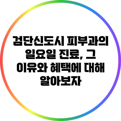 검단신도시 피부과의 일요일 진료, 그 이유와 혜택에 대해 알아보자