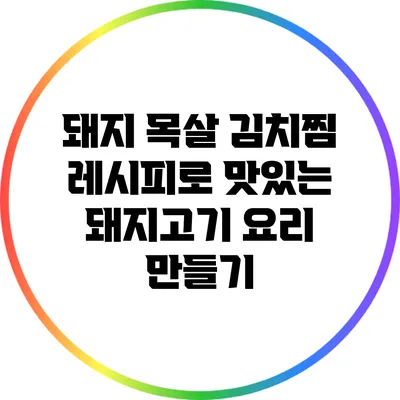 돼지 목살 김치찜 레시피로 맛있는 돼지고기 요리 만들기