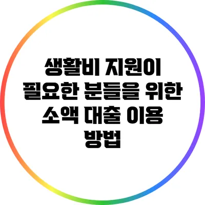 생활비 지원이 필요한 분들을 위한 소액 대출 이용 방법