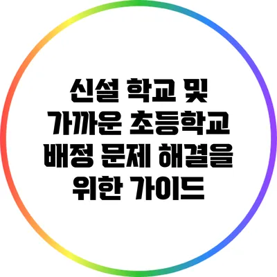 신설 학교 및 가까운 초등학교 배정 문제 해결을 위한 가이드
