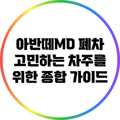 아반떼MD 폐차 고민하는 차주를 위한 종합 가이드