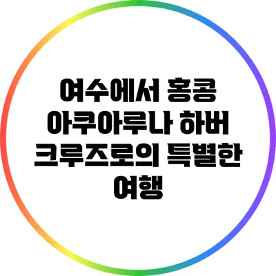 여수에서 홍콩 아쿠아루나 하버 크루즈로의 특별한 여행