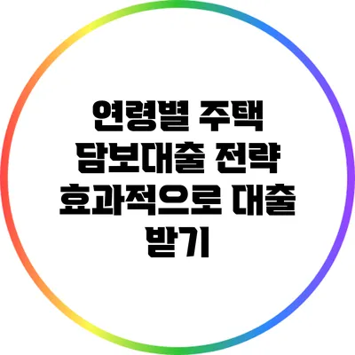 연령별 주택 담보대출 전략: 효과적으로 대출 받기