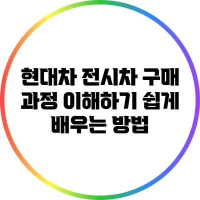 현대차 전시차 구매 과정 이해하기: 쉽게 배우는 방법
