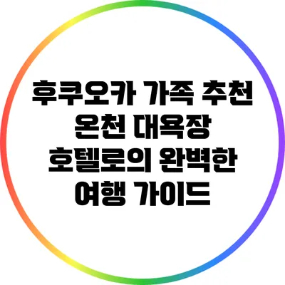 후쿠오카 가족 추천 온천 대욕장 호텔로의 완벽한 여행 가이드