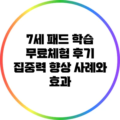 7세 패드 학습 무료체험 후기: 집중력 향상 사례와 효과