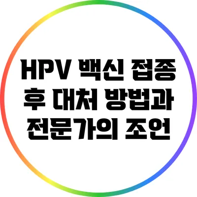 HPV 백신 접종 후 대처 방법과 전문가의 조언