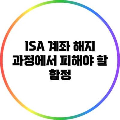 ISA 계좌 해지 과정에서 피해야 할 함정