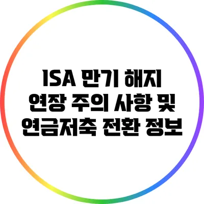 ISA 만기 해지 연장 주의 사항 및 연금저축 전환 정보