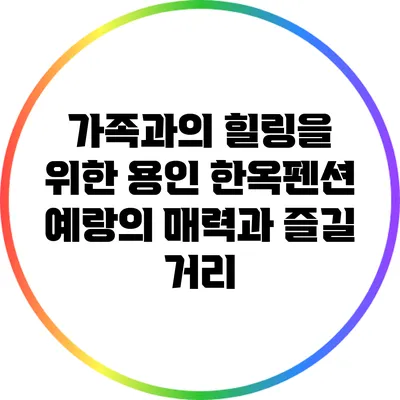 가족과의 힐링을 위한 용인 한옥펜션 예랑의 매력과 즐길 거리
