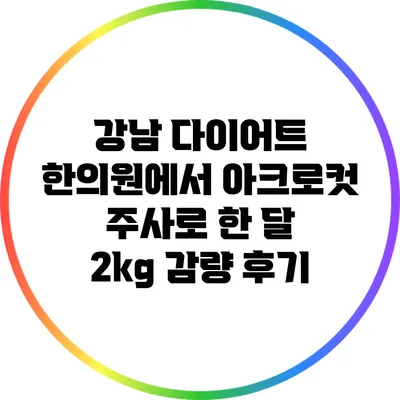 강남 다이어트 한의원에서 아크로컷 주사로 한 달 2kg 감량 후기