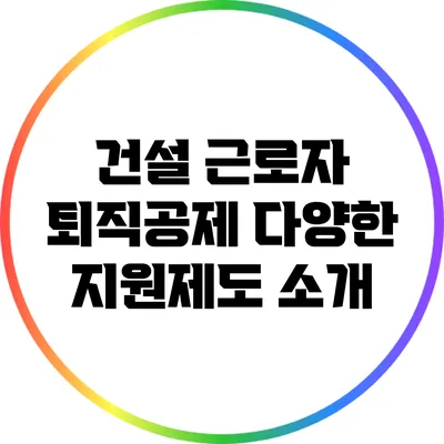 건설 근로자 퇴직공제: 다양한 지원제도 소개