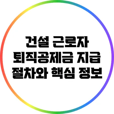 건설 근로자 퇴직공제금 지급 절차와 핵심 정보