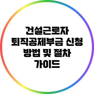 건설근로자 퇴직공제부금 신청 방법 및 절차 가이드