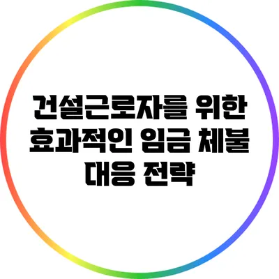 건설근로자를 위한 효과적인 임금 체불 대응 전략