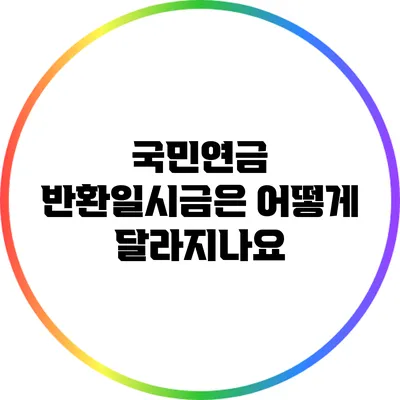 국민연금 반환일시금은 어떻게 달라지나요?