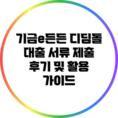 기금e든든 디딤돌 대출 서류 제출 후기 및 활용 가이드