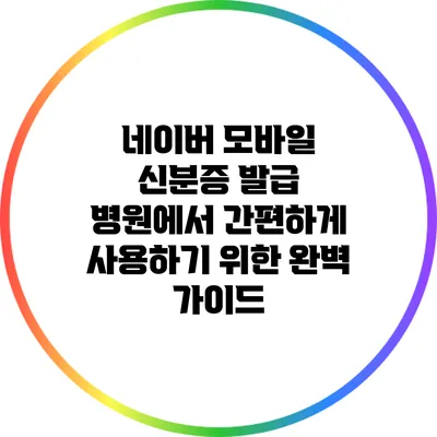 네이버 모바일 신분증 발급: 병원에서 간편하게 사용하기 위한 완벽 가이드