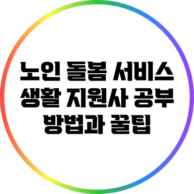 노인 돌봄 서비스 생활 지원사 공부 방법과 꿀팁