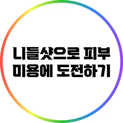 니들샷으로 피부 미용에 도전하기