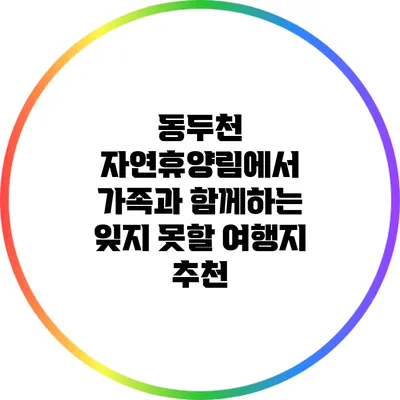 동두천 자연휴양림에서 가족과 함께하는 잊지 못할 여행지 추천