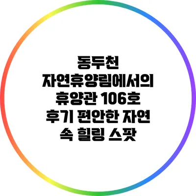 동두천 자연휴양림에서의 휴양관 106호 후기: 편안한 자연 속 힐링 스팟