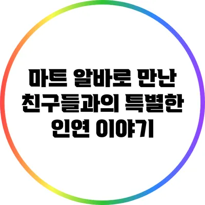 마트 알바로 만난 친구들과의 특별한 인연 이야기