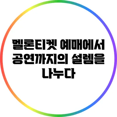 멜론티켓 예매에서 공연까지의 설렘을 나누다