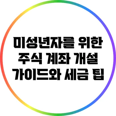 미성년자를 위한 주식 계좌 개설 가이드와 세금 팁