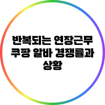 반복되는 연장근무? 쿠팡 알바 경쟁률과 상황