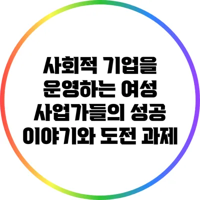 사회적 기업을 운영하는 여성 사업가들의 성공 이야기와 도전 과제