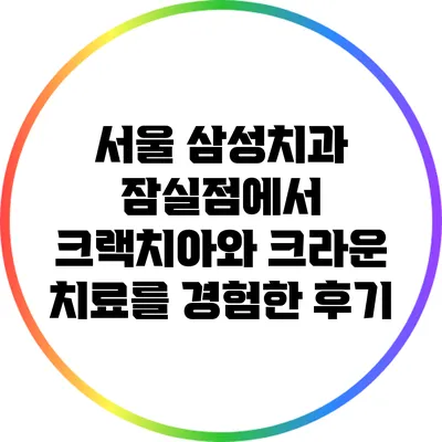 서울 삼성치과 잠실점에서 크랙치아와 크라운 치료를 경험한 후기