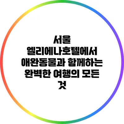 서울 엘리에나호텔에서 애완동물과 함께하는 완벽한 여행의 모든 것