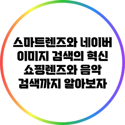 스마트렌즈와 네이버 이미지 검색의 혁신: 쇼핑렌즈와 음악 검색까지 알아보자