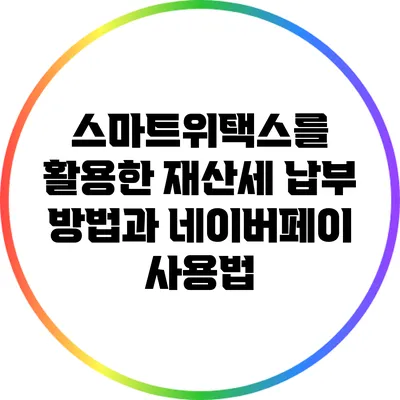 스마트위택스를 활용한 재산세 납부 방법과 네이버페이 사용법