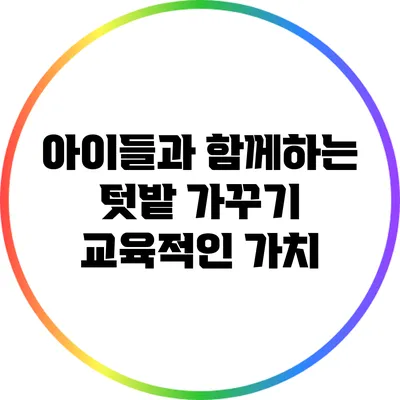 아이들과 함께하는 텃밭 가꾸기: 교육적인 가치