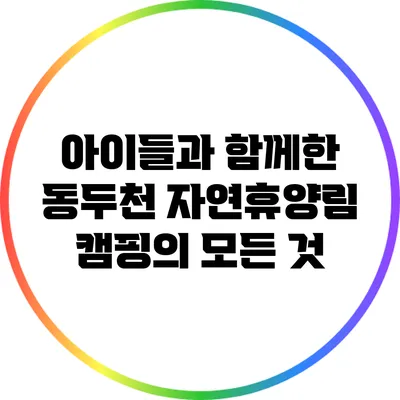 아이들과 함께한 동두천 자연휴양림 캠핑의 모든 것