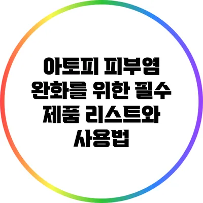 아토피 피부염 완화를 위한 필수 제품 리스트와 사용법
