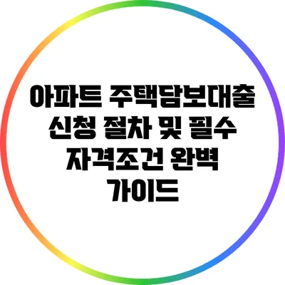 아파트 주택담보대출 신청 절차 및 필수 자격조건 완벽 가이드