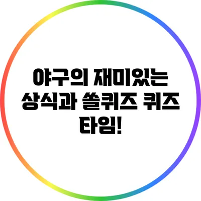 야구의 재미있는 상식과 쏠퀴즈 퀴즈 타임!