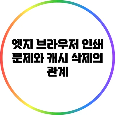 엣지 브라우저 인쇄 문제와 캐시 삭제의 관계