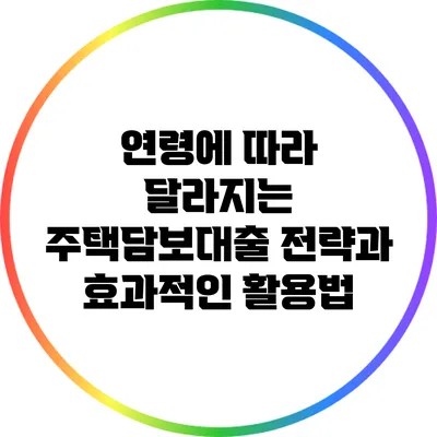 연령에 따라 달라지는 주택담보대출 전략과 효과적인 활용법