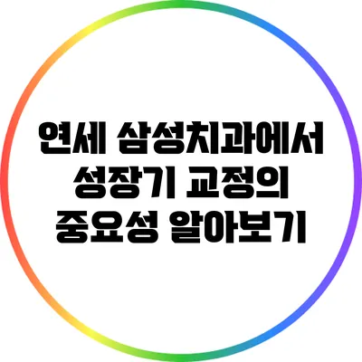 연세 삼성치과에서 성장기 교정의 중요성 알아보기