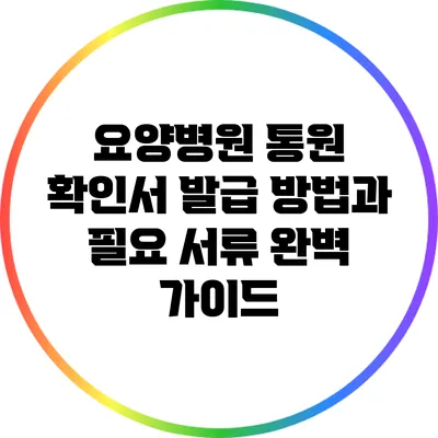 요양병원 통원 확인서 발급 방법과 필요 서류 완벽 가이드