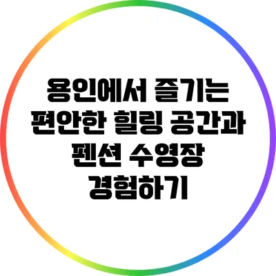 용인에서 즐기는 편안한 힐링 공간과 펜션 수영장 경험하기