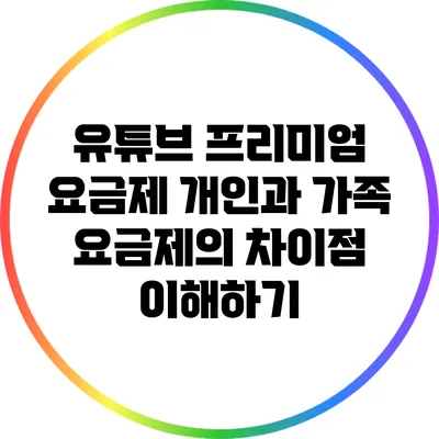 유튜브 프리미엄 요금제: 개인과 가족 요금제의 차이점 이해하기