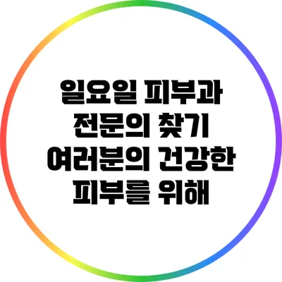 일요일 피부과 전문의 찾기: 여러분의 건강한 피부를 위해
