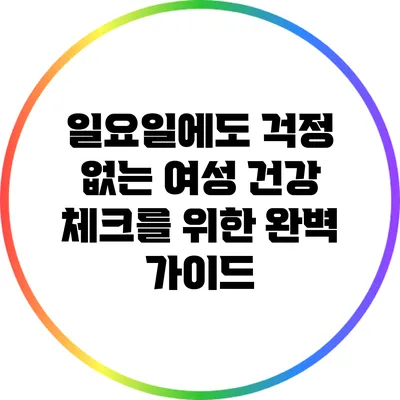 일요일에도 걱정 없는 여성 건강 체크를 위한 완벽 가이드