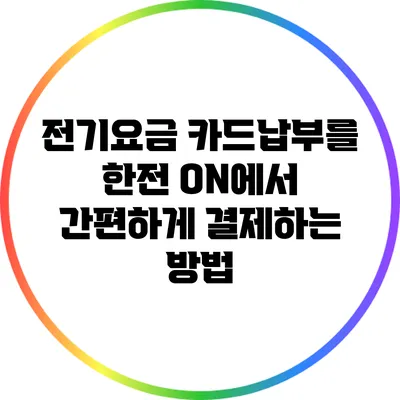 전기요금 카드납부를 한전 ON에서 간편하게 결제하는 방법