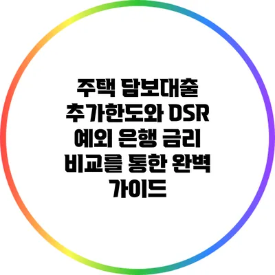 주택 담보대출 추가한도와 DSR 예외: 은행 금리 비교를 통한 완벽 가이드